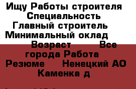 Ищу Работы строителя › Специальность ­ Главный строитель  › Минимальный оклад ­ 5 000 › Возраст ­ 30 - Все города Работа » Резюме   . Ненецкий АО,Каменка д.